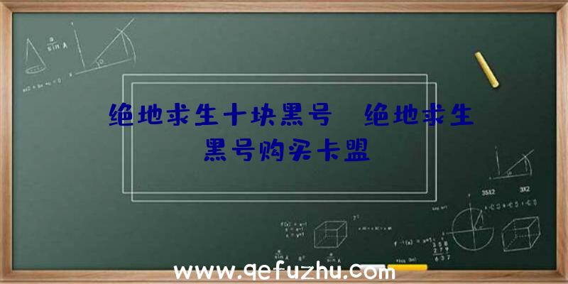 「绝地求生十块黑号」|绝地求生黑号购买卡盟